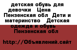 детская обувь для девочки › Цена ­ 700 - Пензенская обл. Дети и материнство » Детская одежда и обувь   . Пензенская обл.